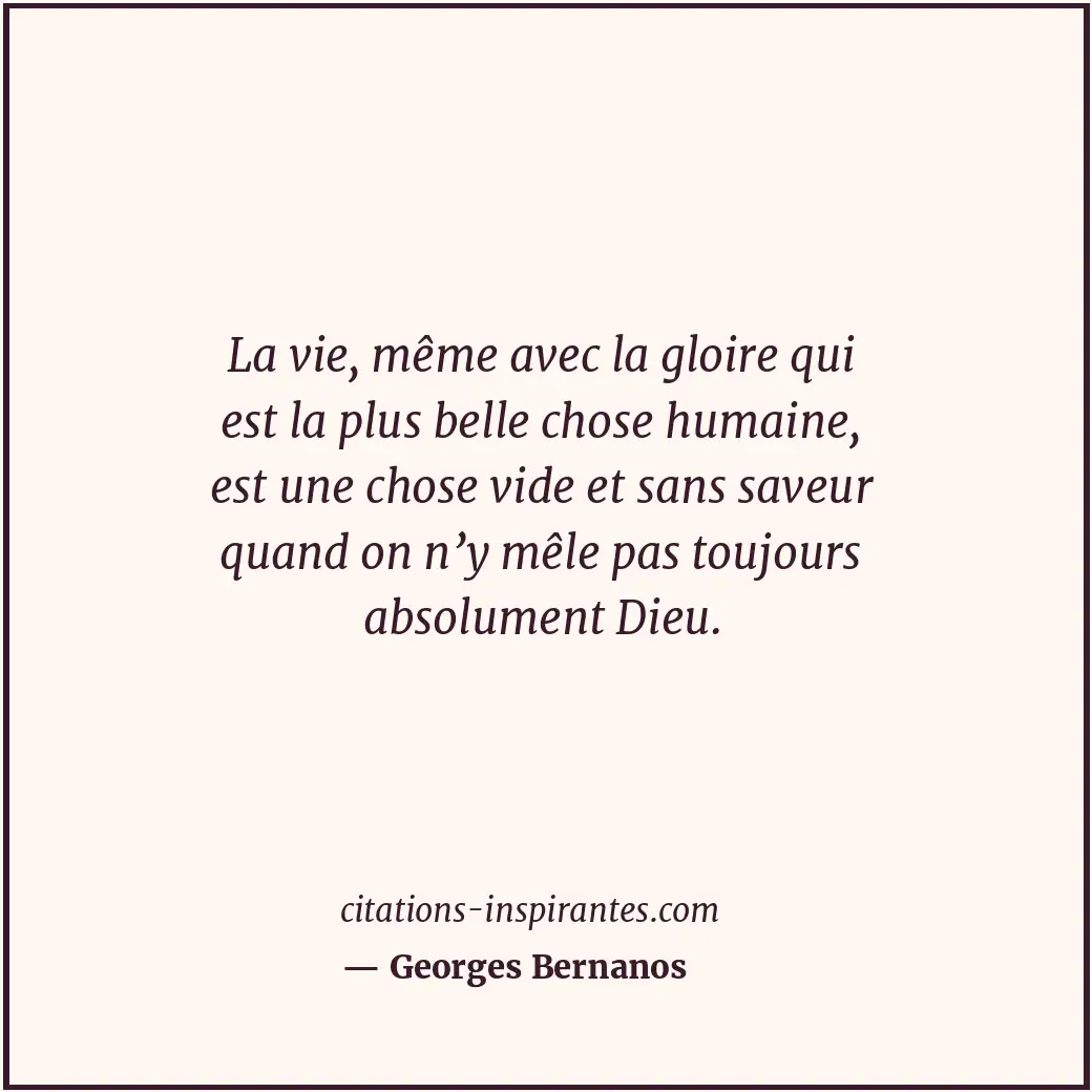 La vie, même avec la gloire qui est la plus belle chose humaine, est une chose v... Citation de Georges Bernanos