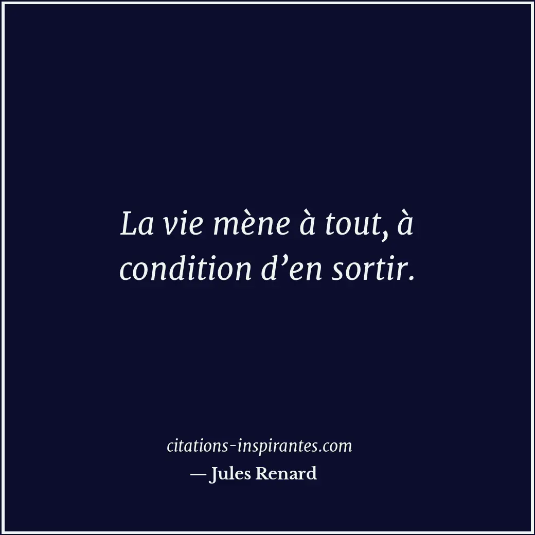 La vie mène à tout, à condition d’en sortir. Citation de Jules Renard