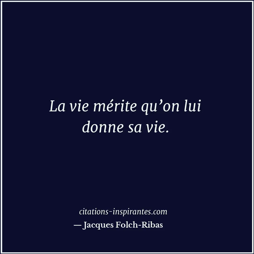 La vie mérite qu’on lui donne sa vie. Citation de Jacques Folch-Ribas
