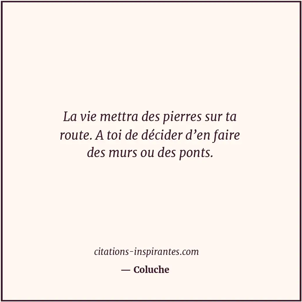 La vie mettra des pierres sur ta route. A toi de décider d’en faire des murs ou... Citation de Coluche