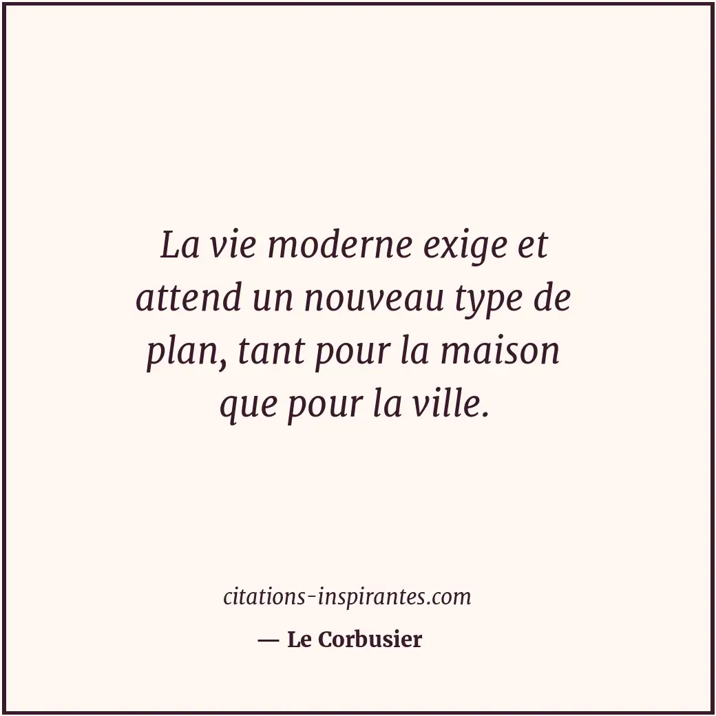 La vie moderne exige et attend un nouveau type de plan, tant pour la maison que... Citation de Le Corbusier