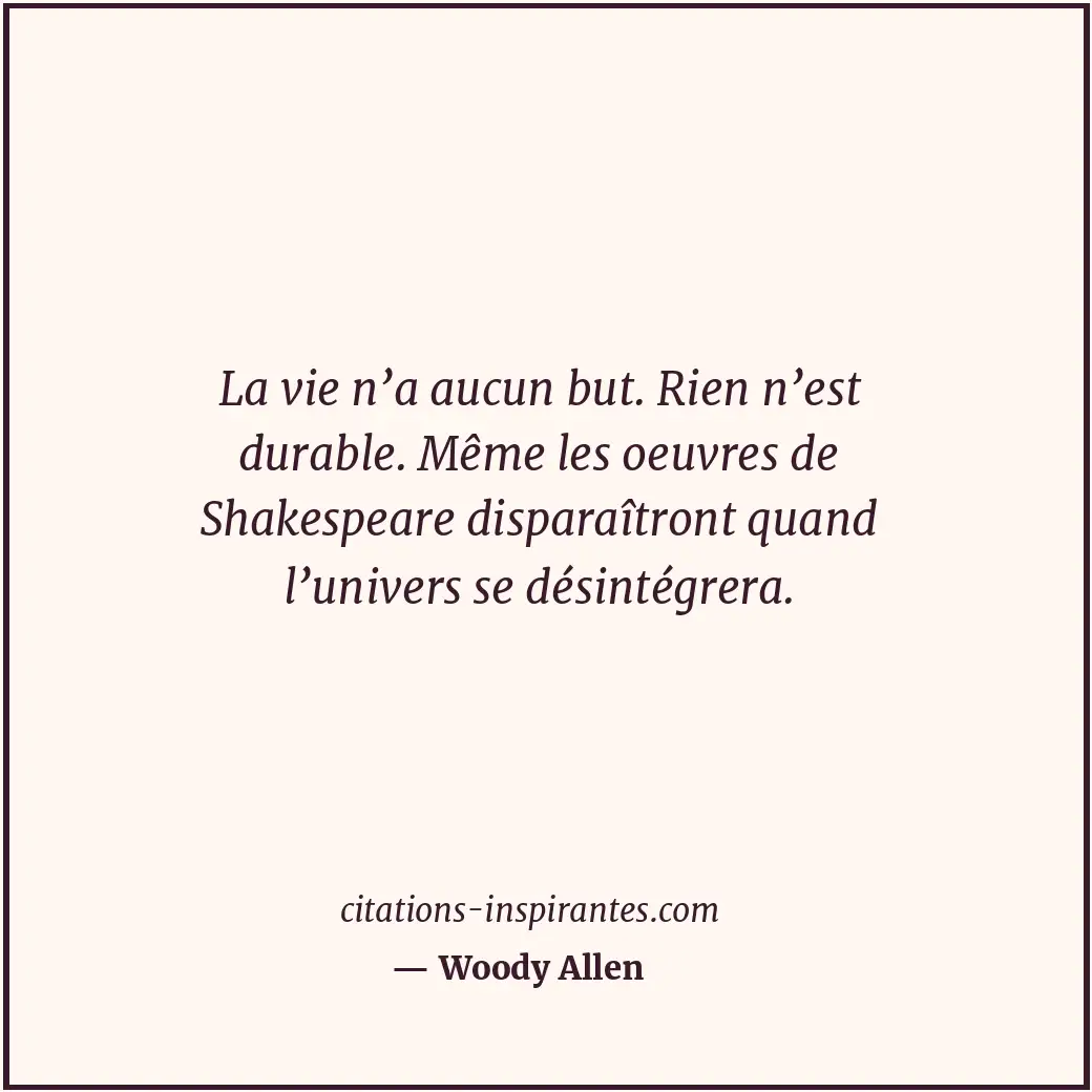 La vie n’a aucun but. Rien n’est durable. Même les oeuvres de Shakespeare dispar... Citation de Woody Allen