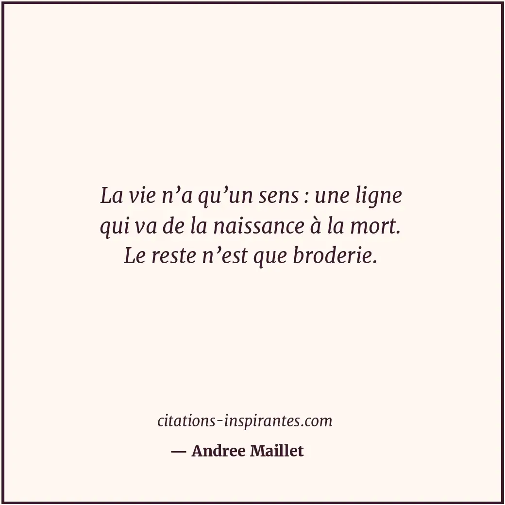 La vie n’a qu’un sens : une ligne qui va de la naissance à la mort. Le reste n’e... Citation de Andree Maillet