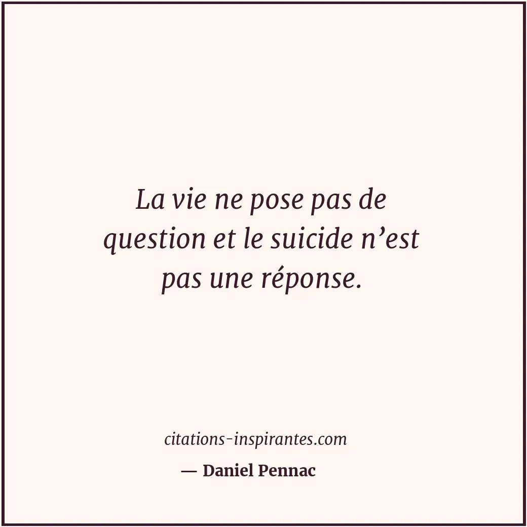 La vie ne pose pas de question et le suicide n’est pas une réponse. Citation de Daniel Pennac