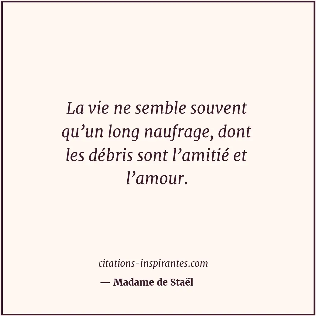 La vie ne semble souvent qu’un long naufrage, dont les débris sont l’amitié et l... Citation de Madame de Staël