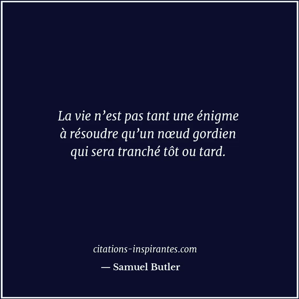 La vie n’est pas tant une énigme à résoudre qu’un nœud gordien qui sera tranché... Citation de Samuel Butler