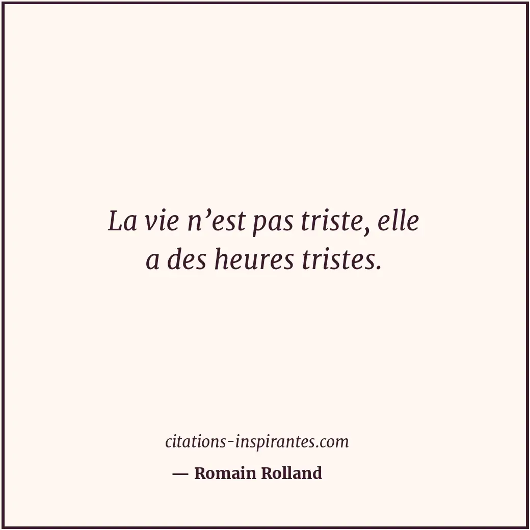 La vie n’est pas triste, elle a des heures tristes. Citation de Romain Rolland