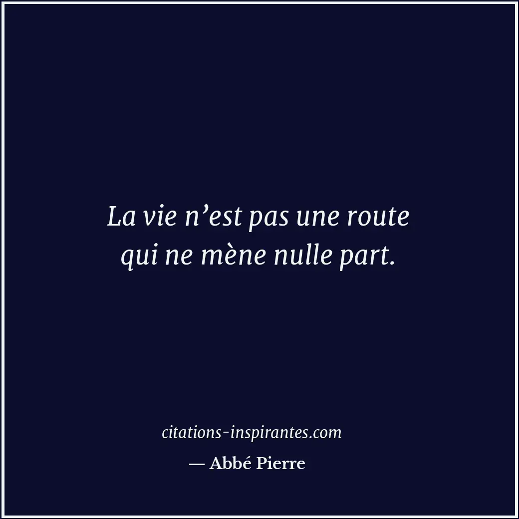 La vie n’est pas une route qui ne mène nulle part. Citation de Abbé Pierre