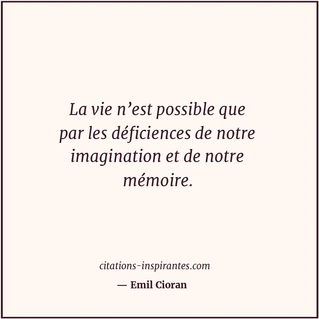 La vie n’est possible que par les déficiences de notre imagination et de notre m... Citation de Emil Cioran