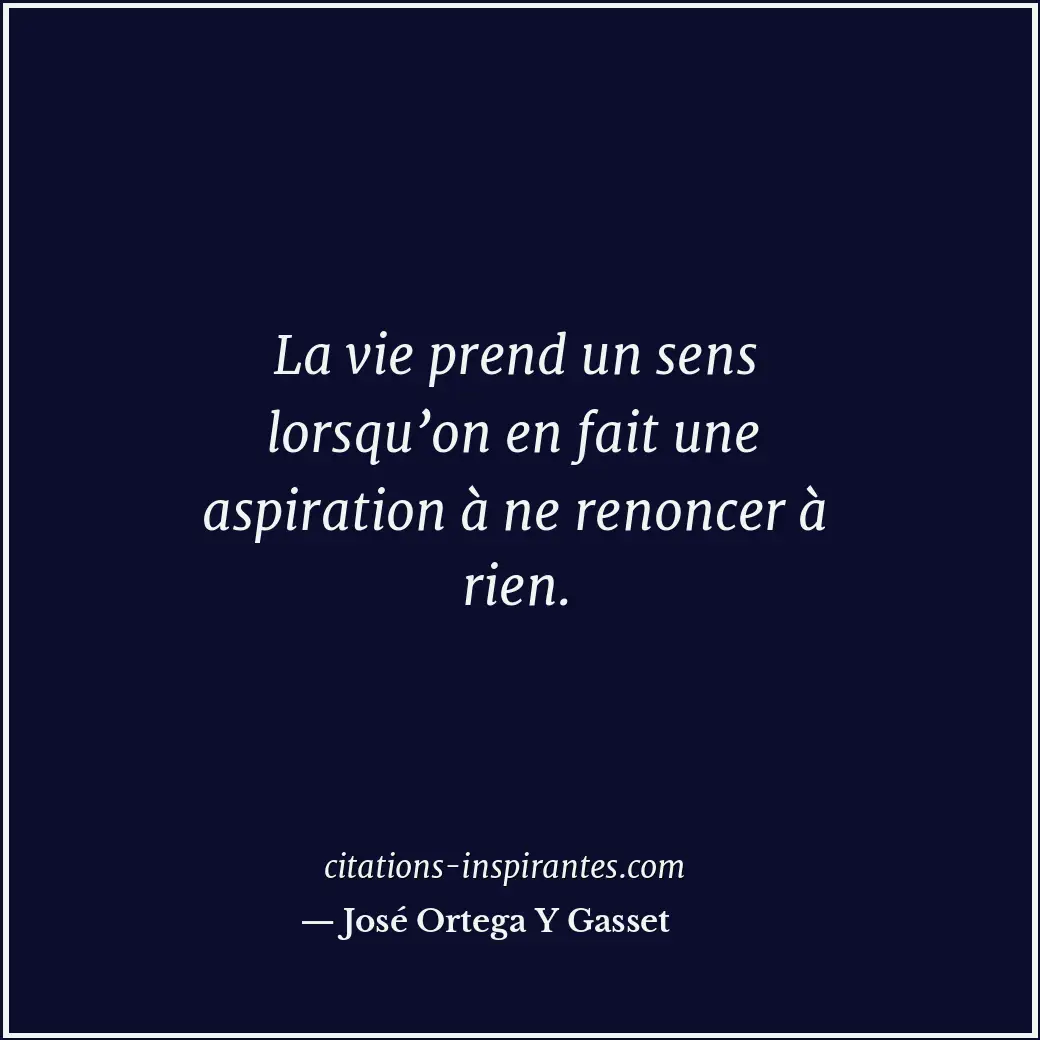 La vie prend un sens lorsqu’on en fait une aspiration à ne renoncer à rien. Citation de José Ortega Y Gasset