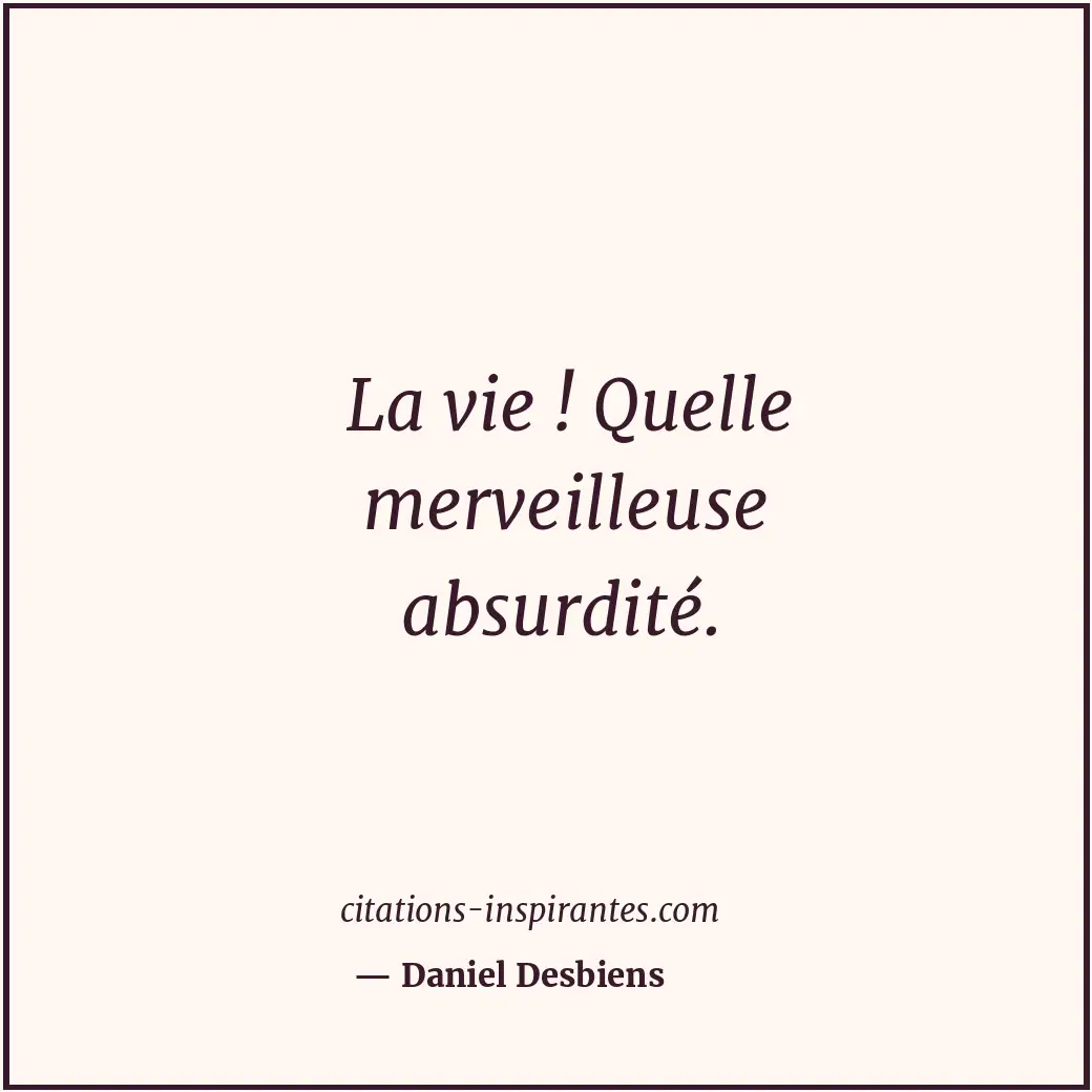 La vie ! Quelle merveilleuse absurdité. Citation de Daniel Desbiens