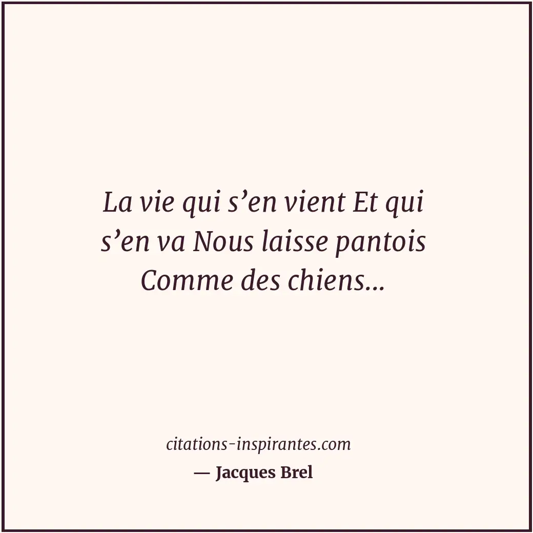 La vie qui s’en vient Et qui s’en va Nous laisse pantois Comme des chiens... Citation de Jacques Brel