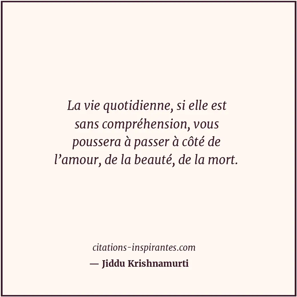 La vie quotidienne, si elle est sans compréhension, vous poussera à passer à côt... Citation de Jiddu Krishnamurti