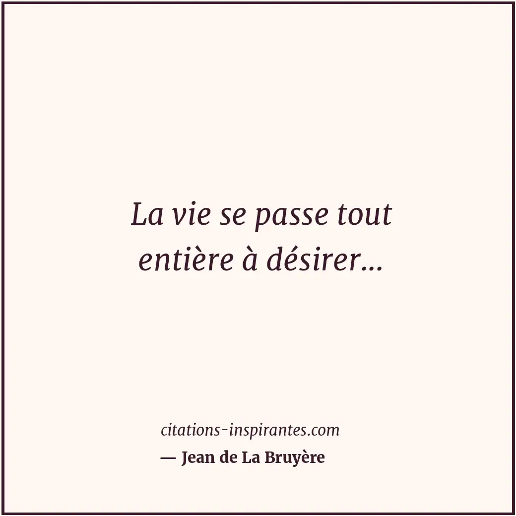 La vie se passe tout entière à désirer... Citation de Jean de La Bruyère