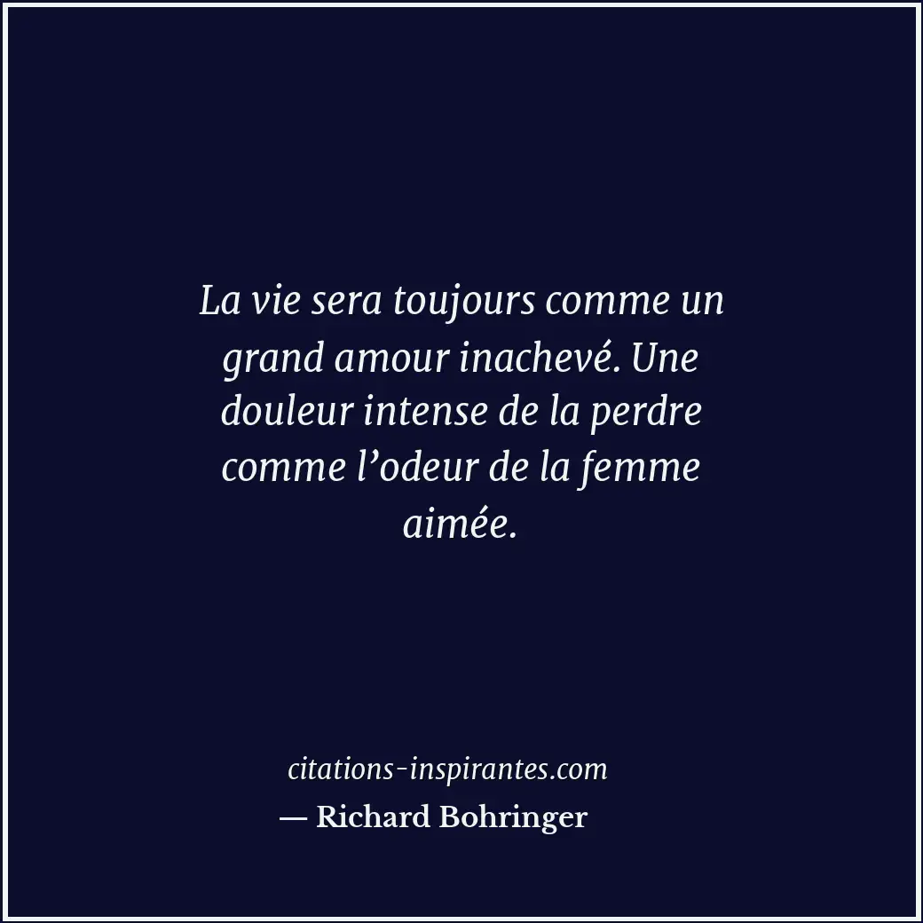 La vie sera toujours comme un grand amour inachevé. Une douleur intense de la pe... Citation de Richard Bohringer