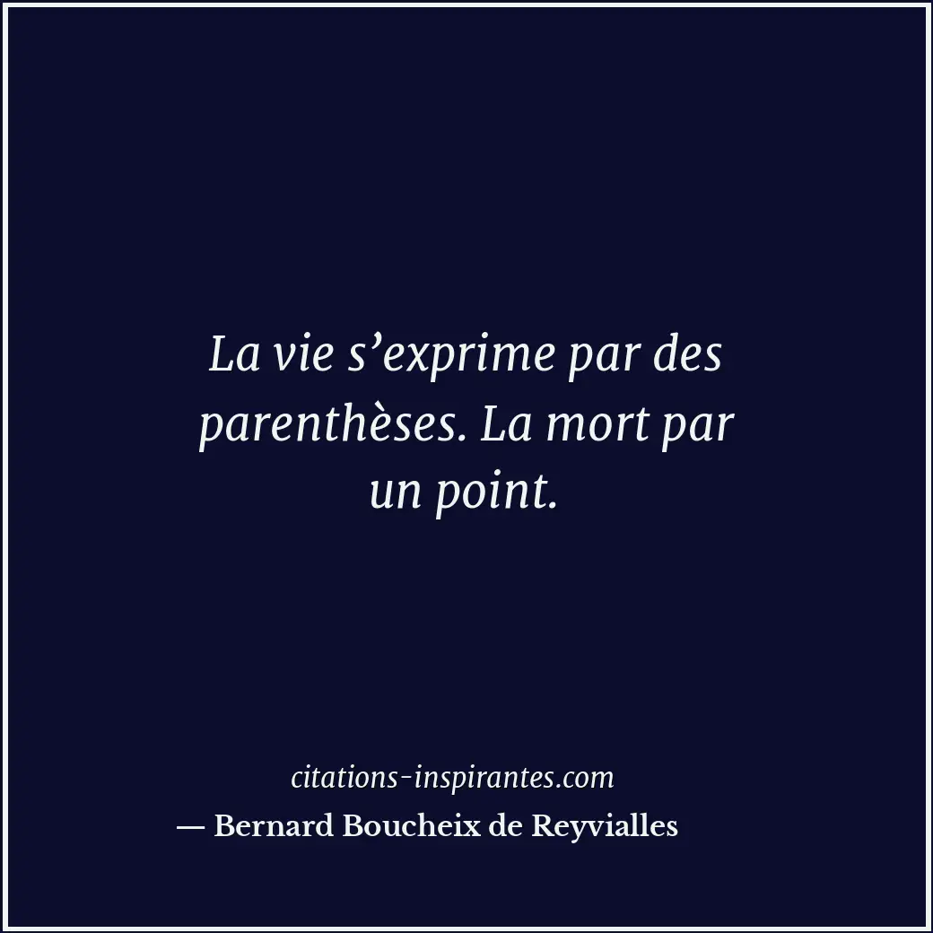 La vie s’exprime par des parenthèses. La mort par un point. Citation de Bernard Boucheix de Reyvialles
