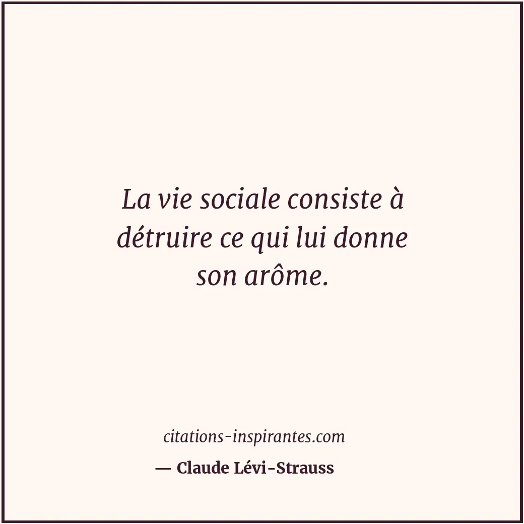 La vie sociale consiste à détruire ce qui lui donne son arôme. Citation de Claude Lévi-Strauss