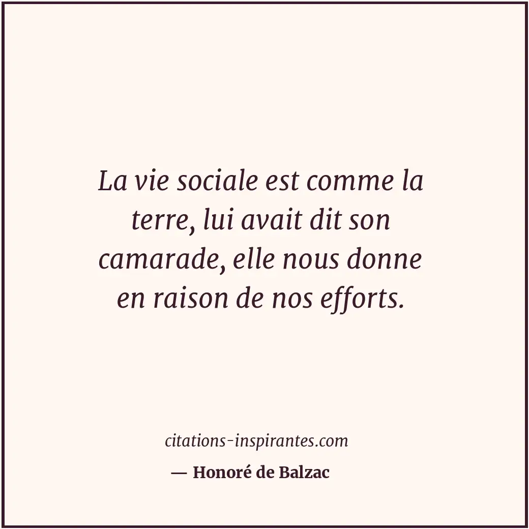 La vie sociale est comme la terre, lui avait dit son camarade, elle nous donne e... Citation de Honoré de Balzac