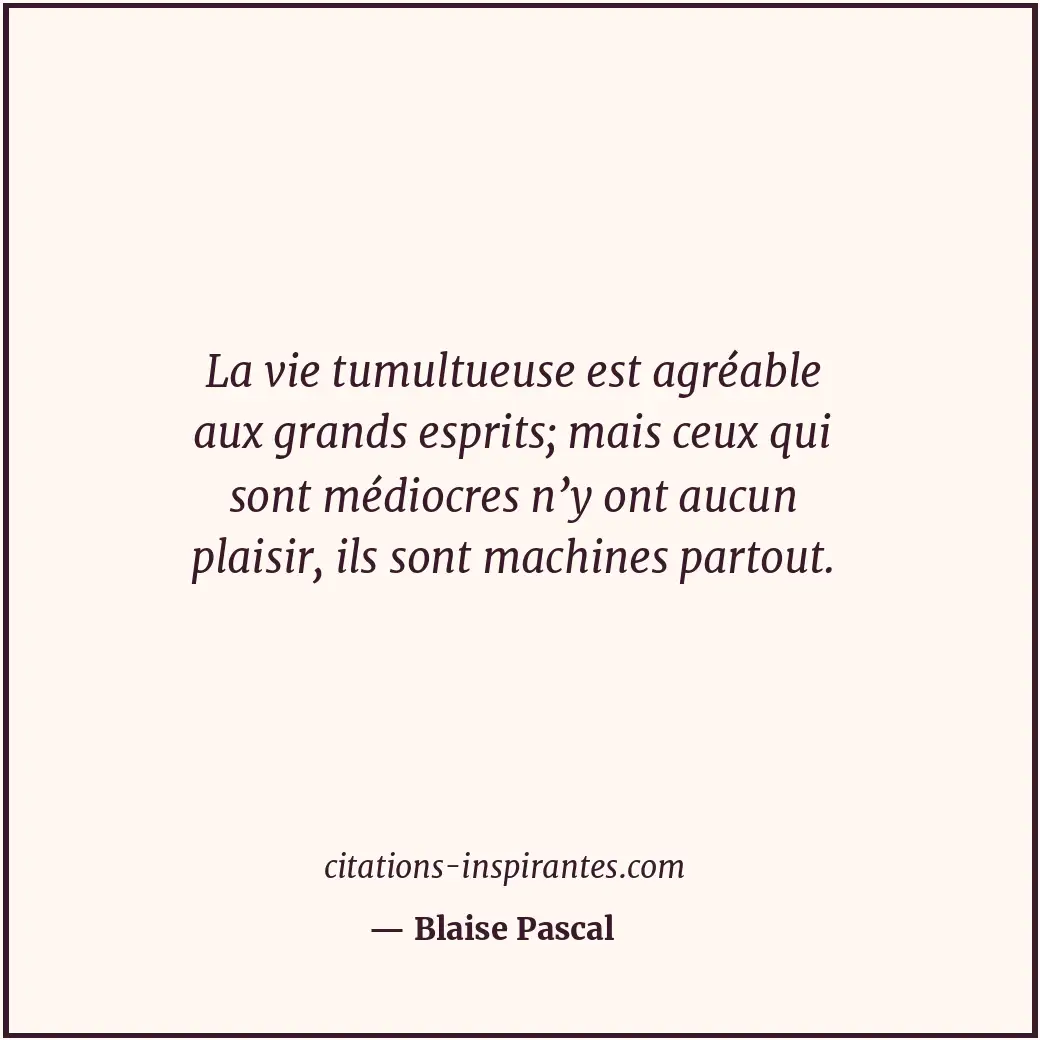 La vie tumultueuse est agréable aux grands esprits; mais ceux qui sont médiocres... Citation de Blaise Pascal