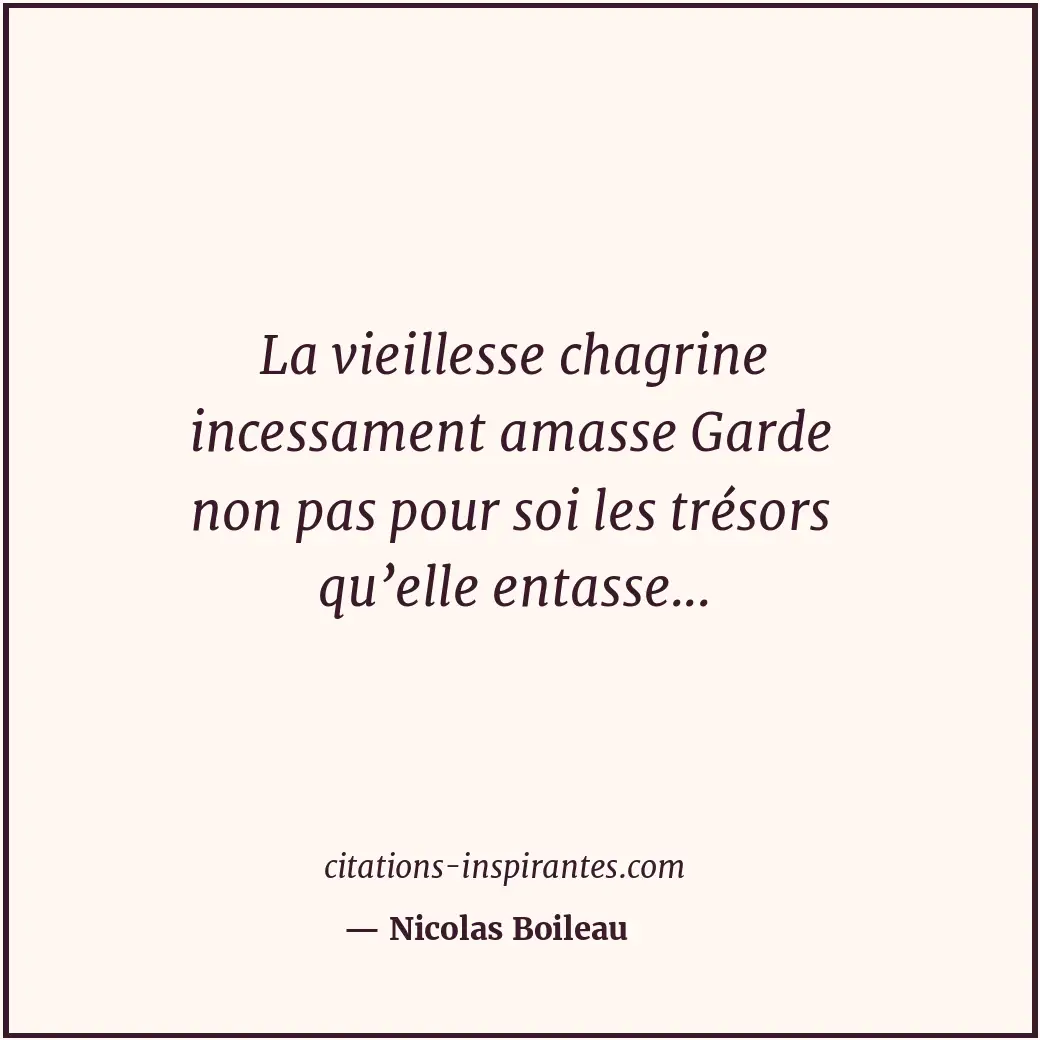 La vieillesse chagrine incessament amasse Garde non pas pour soi les trésors qu’... Citation de Nicolas Boileau