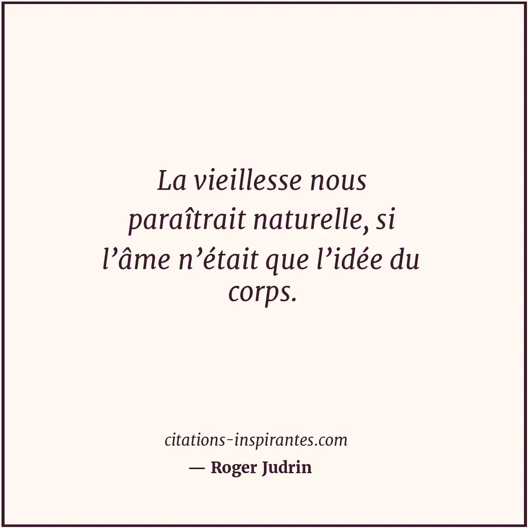 La vieillesse nous paraîtrait naturelle, si l’âme n’était que l’idée du corps. Citation de Roger Judrin