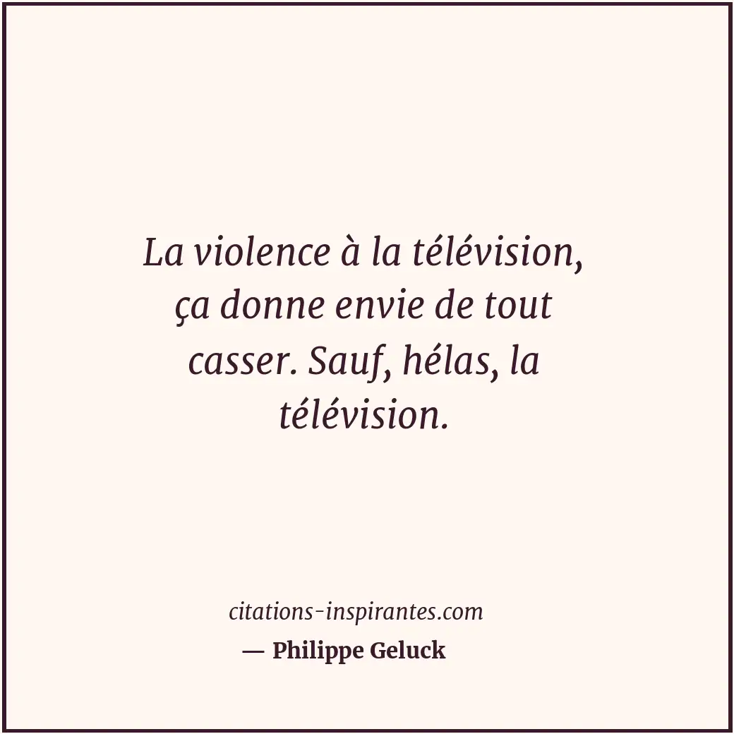 La violence à la télévision, ça donne envie de tout casser. Sauf, hélas, la télé... Citation de Philippe Geluck