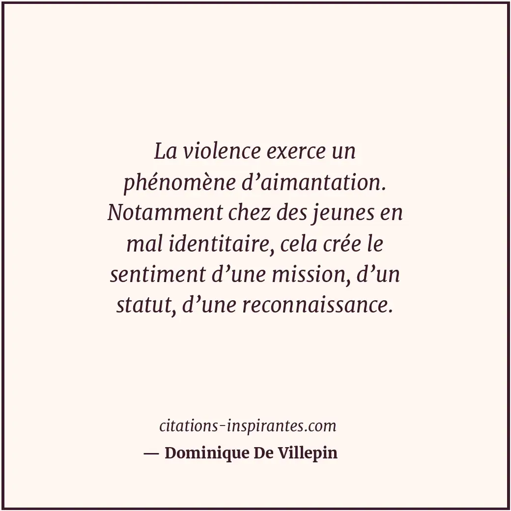 La violence exerce un phénomène d’aimantation. Notamment chez des jeunes en mal... Citation de Dominique De Villepin