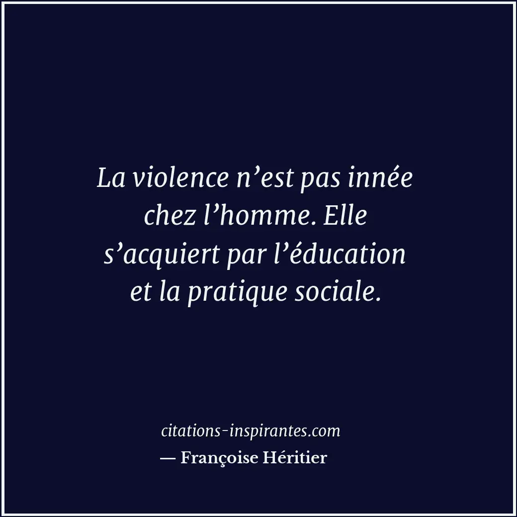 La violence n’est pas innée chez l’homme. Elle s’acquiert par l’éducation et la... Citation de Françoise Héritier