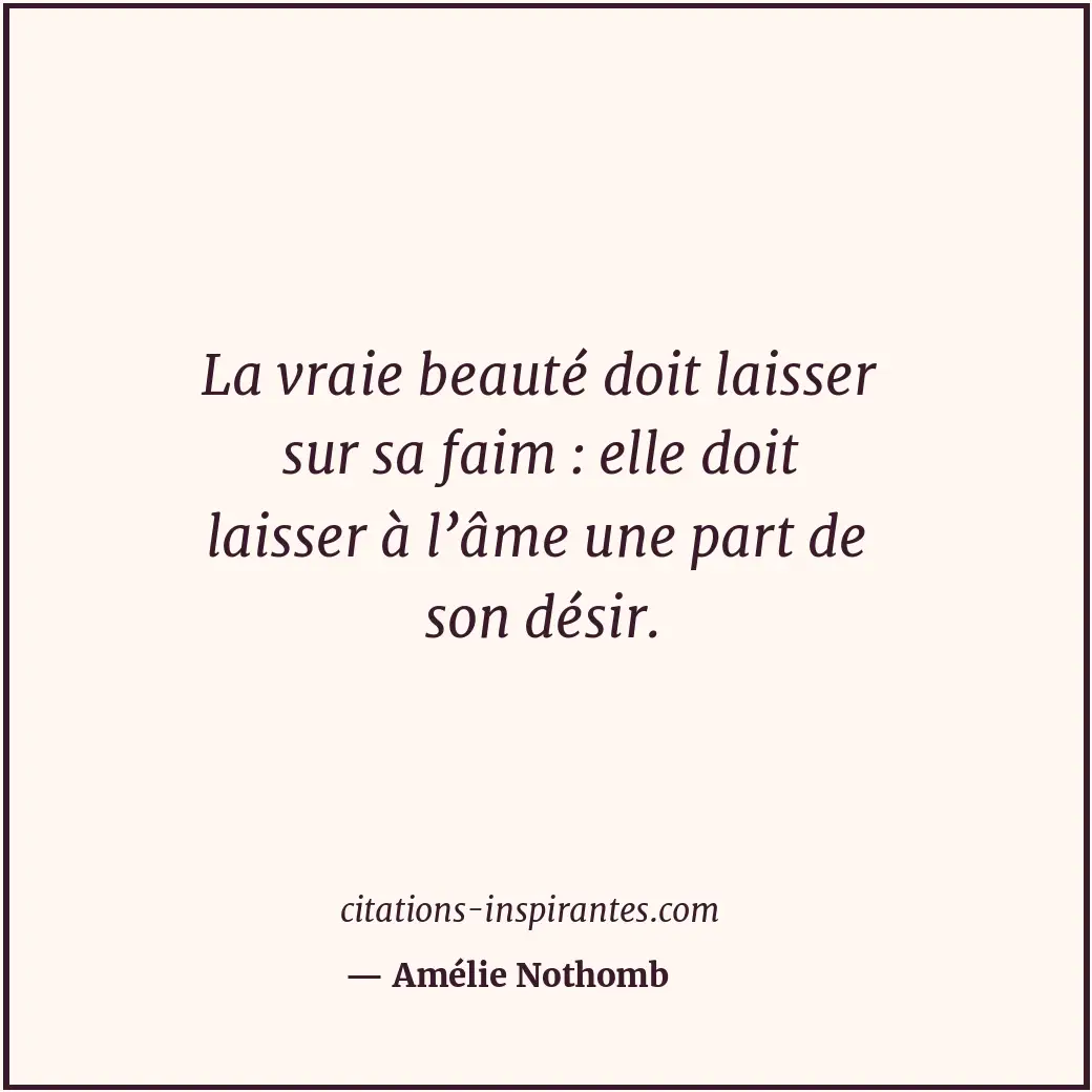 La vraie beauté doit laisser sur sa faim : elle doit laisser à l’âme une part de... Citation de Amélie Nothomb