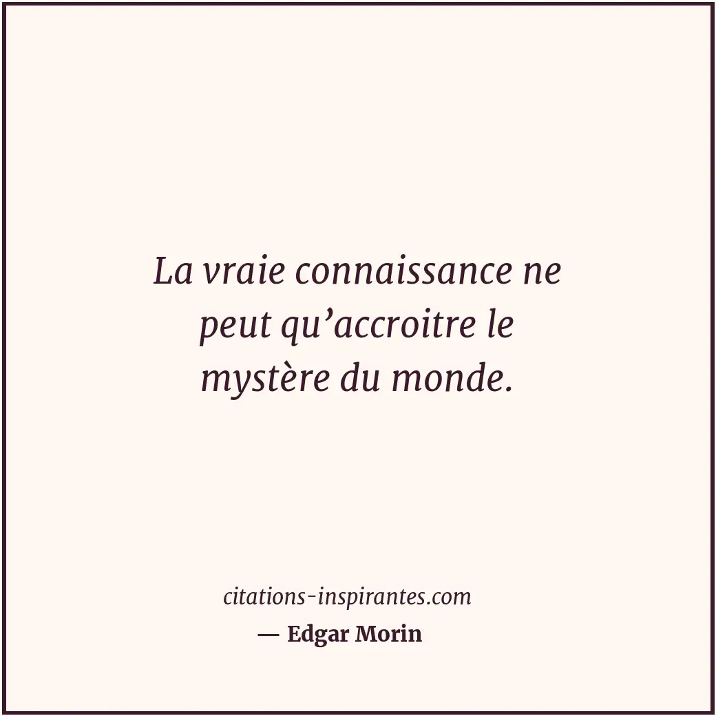 La vraie connaissance ne peut qu’accroitre le mystère du monde. Citation de Edgar Morin