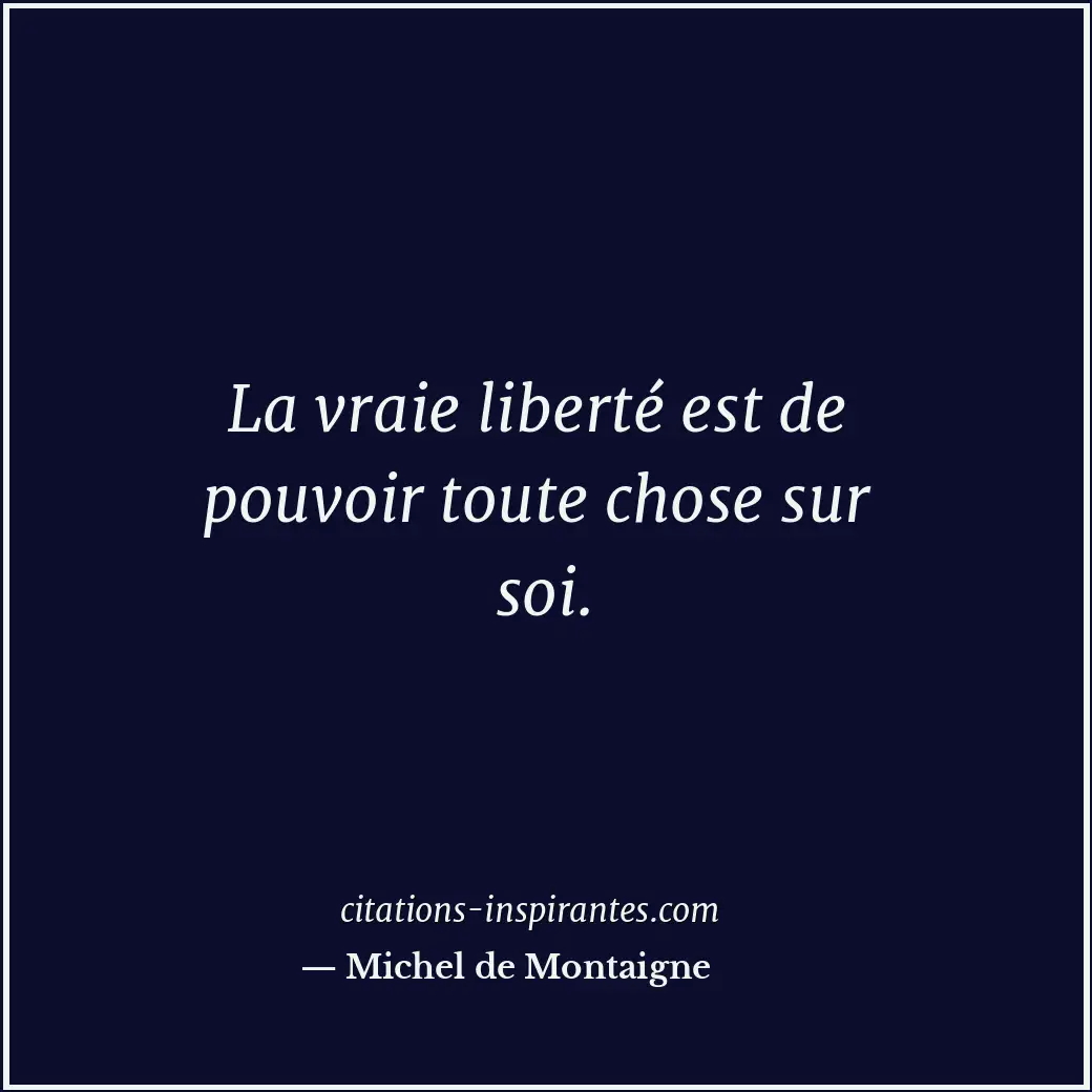 La vraie liberté est de pouvoir toute chose sur soi. Citation de Michel de Montaigne