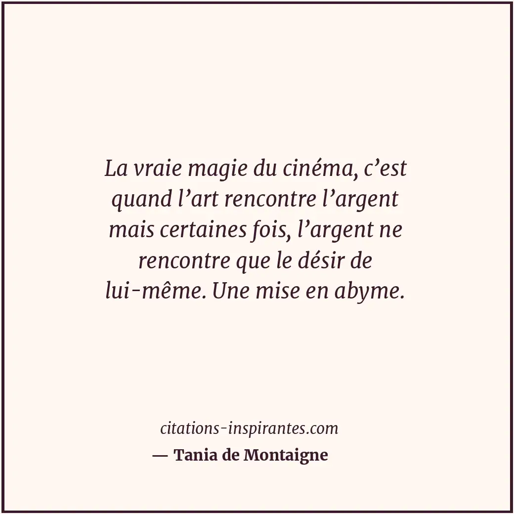 La vraie magie du cinéma, c’est quand l’art rencontre l’argent mais certaines fo... Citation de Tania de Montaigne