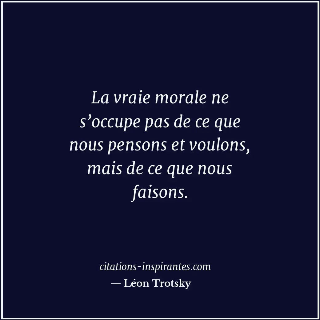 La vraie morale ne s’occupe pas de ce que nous pensons et voulons, mais de ce qu... Citation de Léon Trotsky
