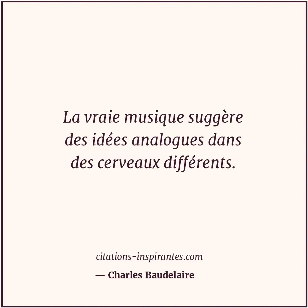 La vraie musique suggère des idées analogues dans des cerveaux différents. Citation de Charles Baudelaire