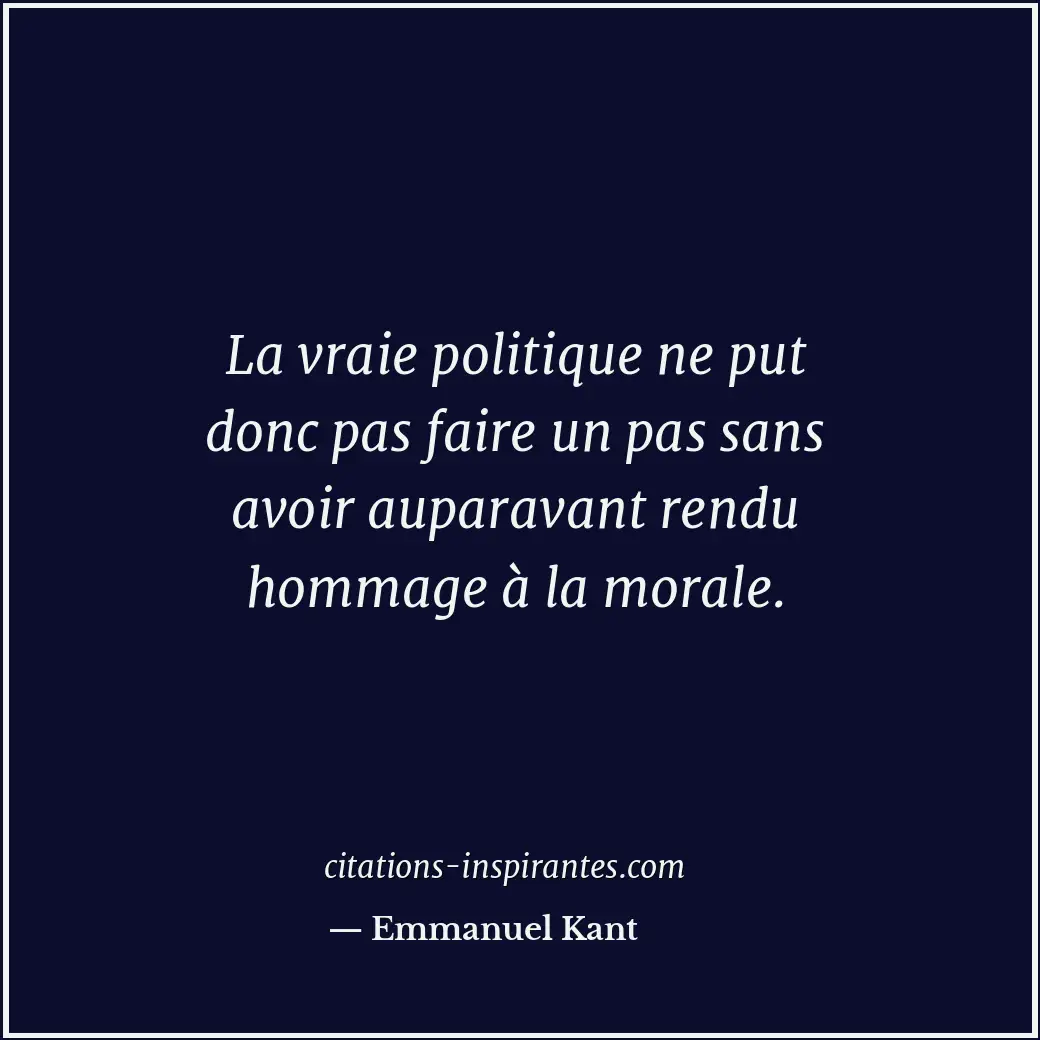 La vraie politique ne put donc pas faire un pas sans avoir auparavant rendu homm... Citation de Emmanuel Kant