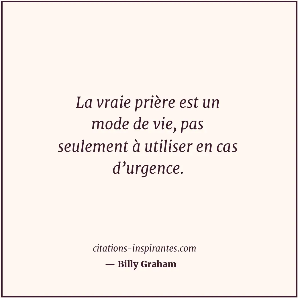 La vraie prière est un mode de vie, pas seulement à utiliser en cas d’urgence. Citation de Billy Graham