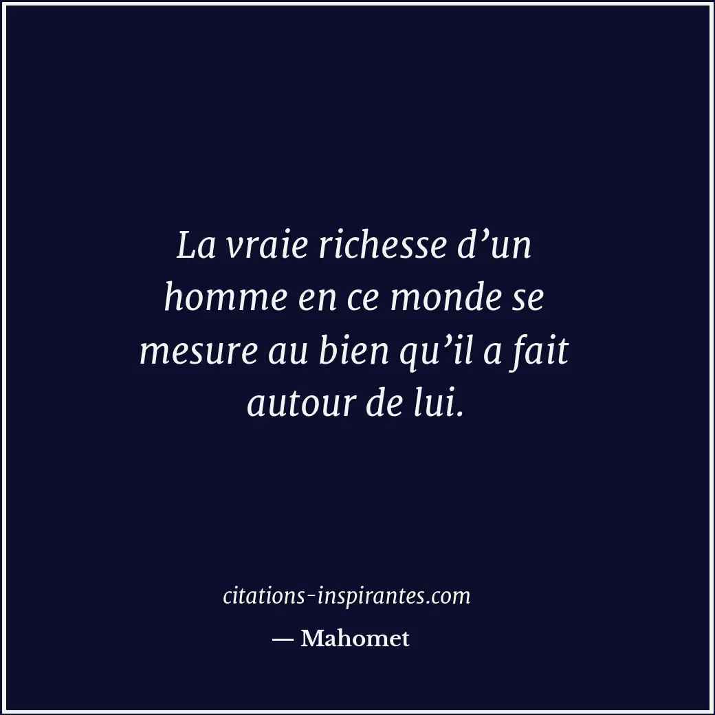 La vraie richesse d’un homme en ce monde se mesure au bien qu’il a fait autour d... Citation de Mahomet