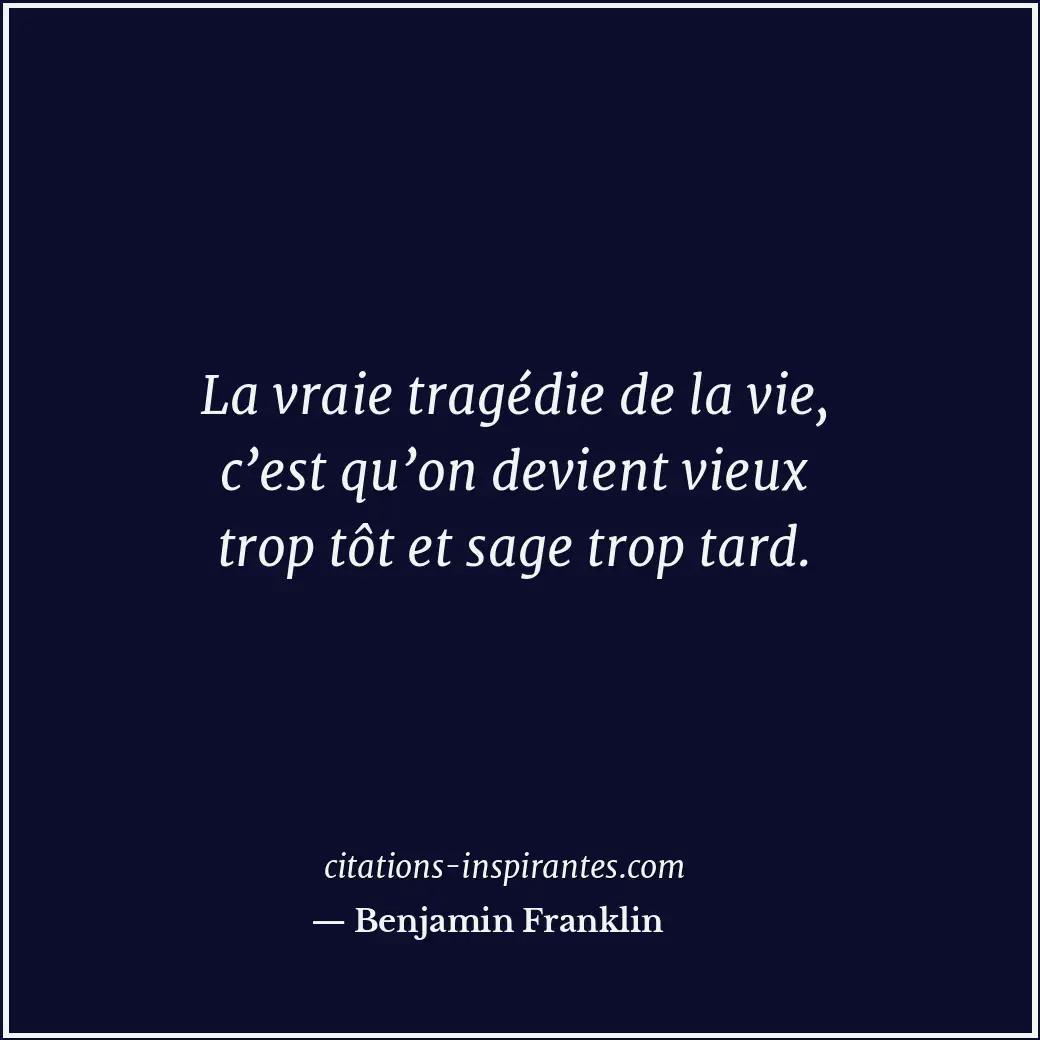 La vraie tragédie de la vie, c’est qu’on devient vieux trop tôt et sage trop tar... Citation de Benjamin Franklin