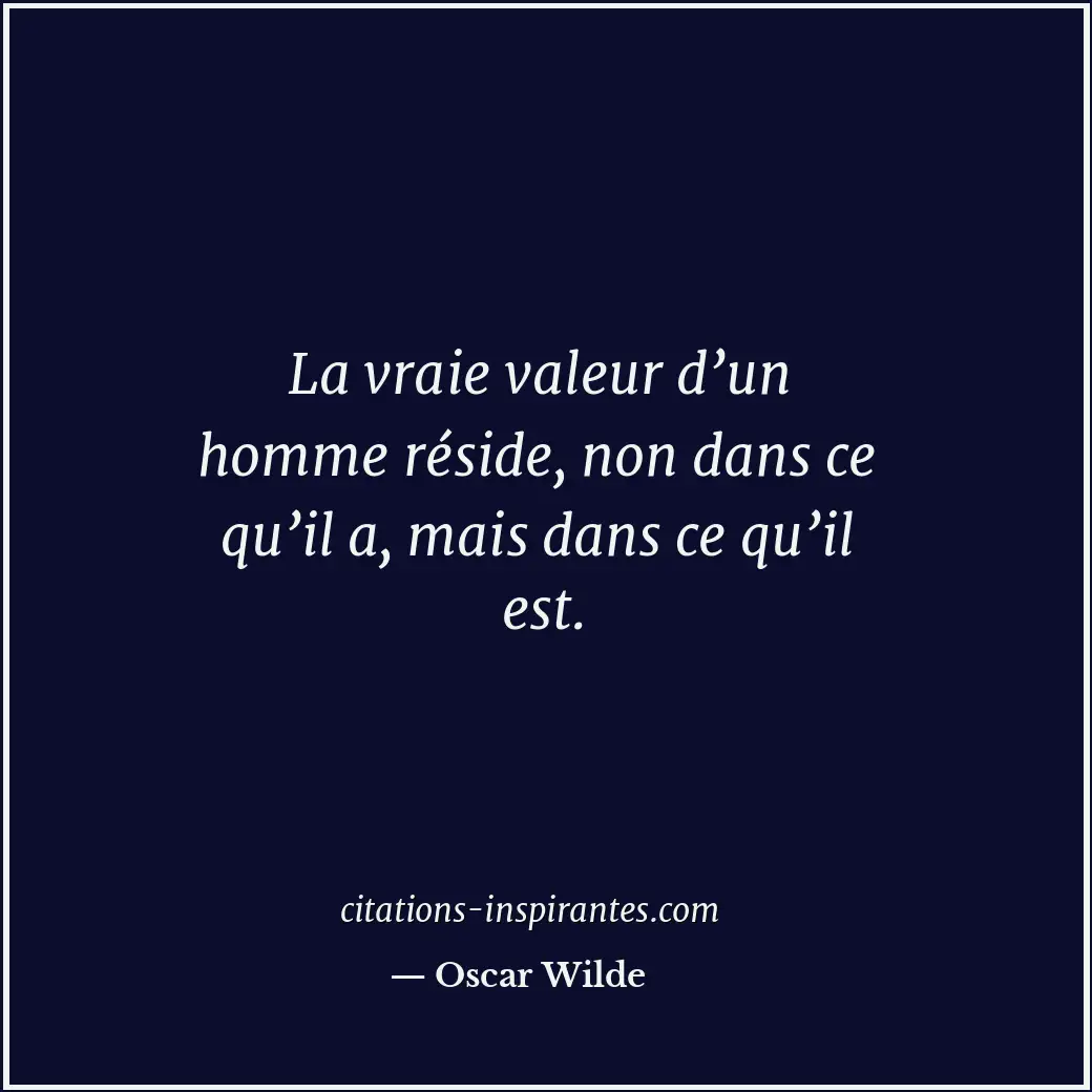 La vraie valeur d’un homme réside, non dans ce qu’il a, mais dans ce qu’il est. Citation de Oscar Wilde