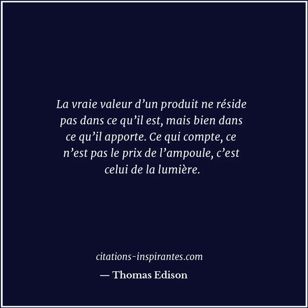 La vraie valeur d’un produit ne réside pas dans ce qu’il est, mais bien dans ce... Citation de Thomas Edison