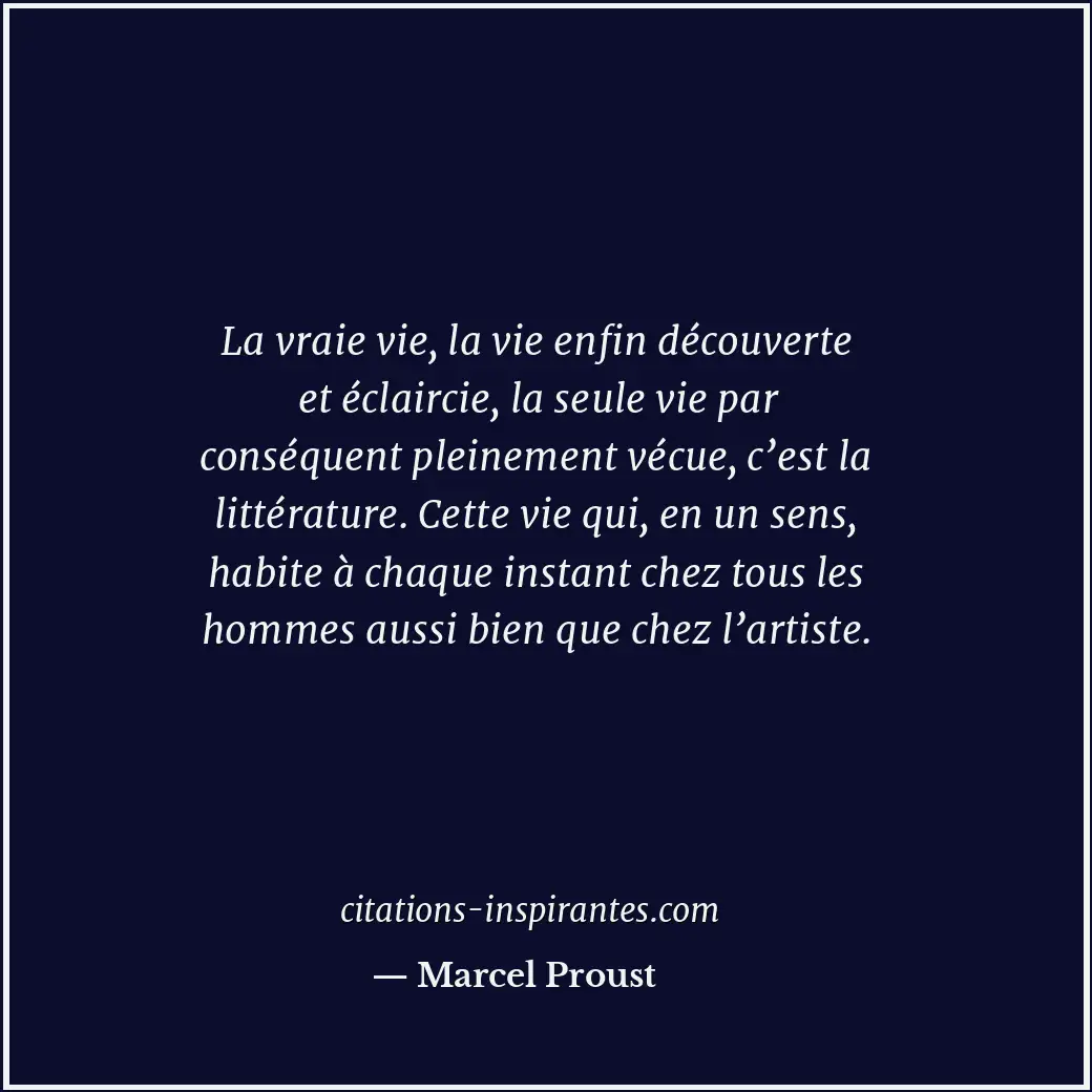 La vraie vie, la vie enfin découverte et éclaircie, la seule vie par conséquent... Citation de Marcel Proust