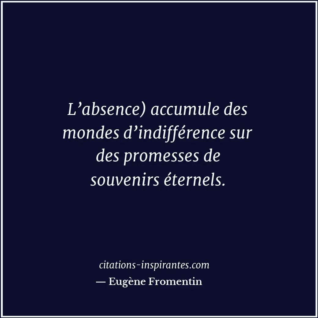 L’absence) accumule des mondes d’indifférence sur des promesses de souvenirs éte... Citation de Eugène Fromentin