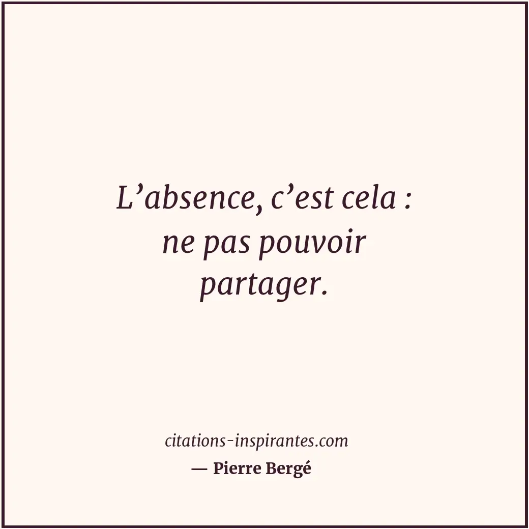 L’absence, c’est cela : ne pas pouvoir partager. Citation de Pierre Bergé