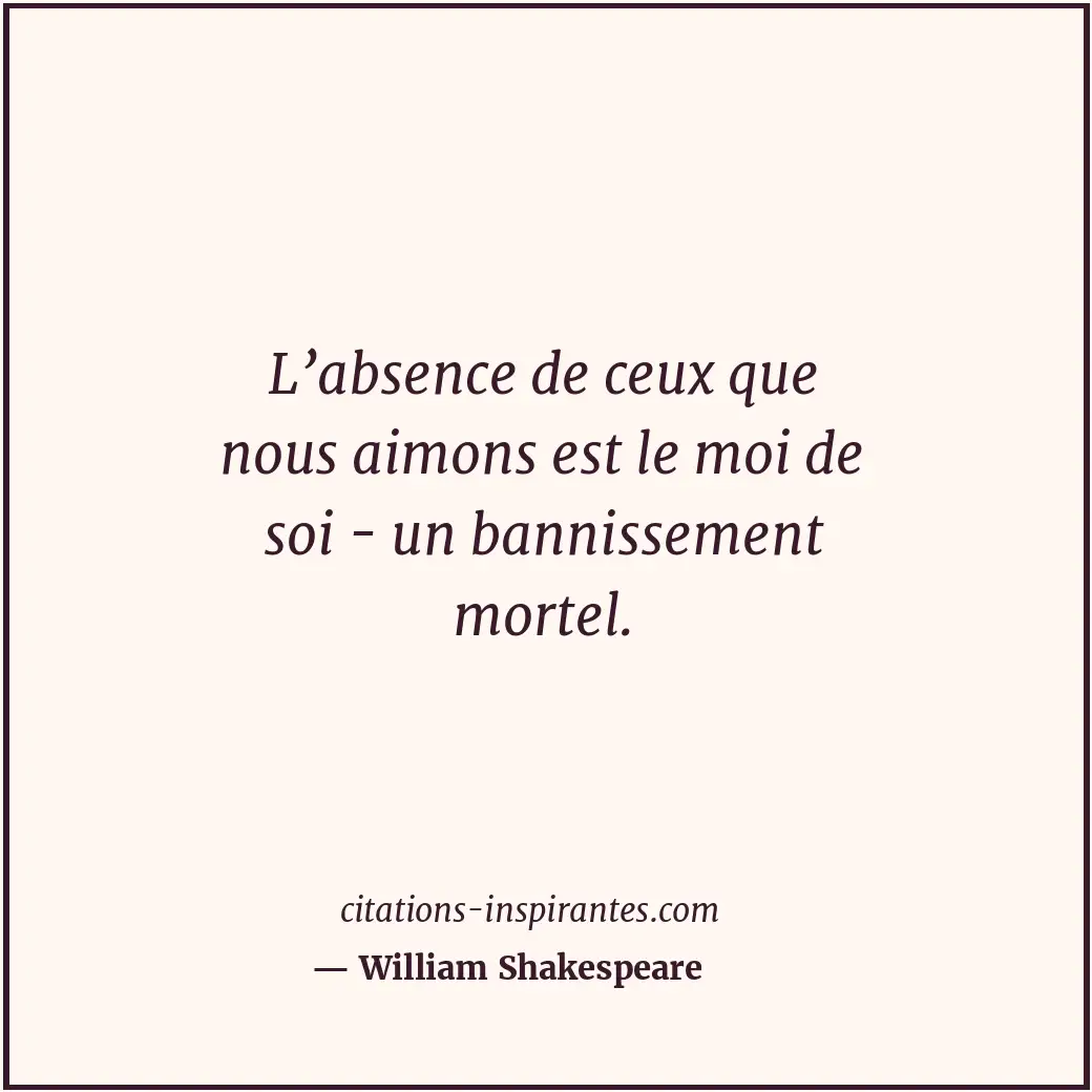 L’absence de ceux que nous aimons est le moi de soi - un bannissement mortel. Citation de William Shakespeare