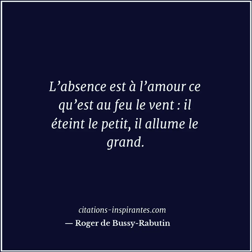 L’absence est à l’amour ce qu’est au feu le vent : il éteint le petit, il allume... Citation de Roger de Bussy-Rabutin