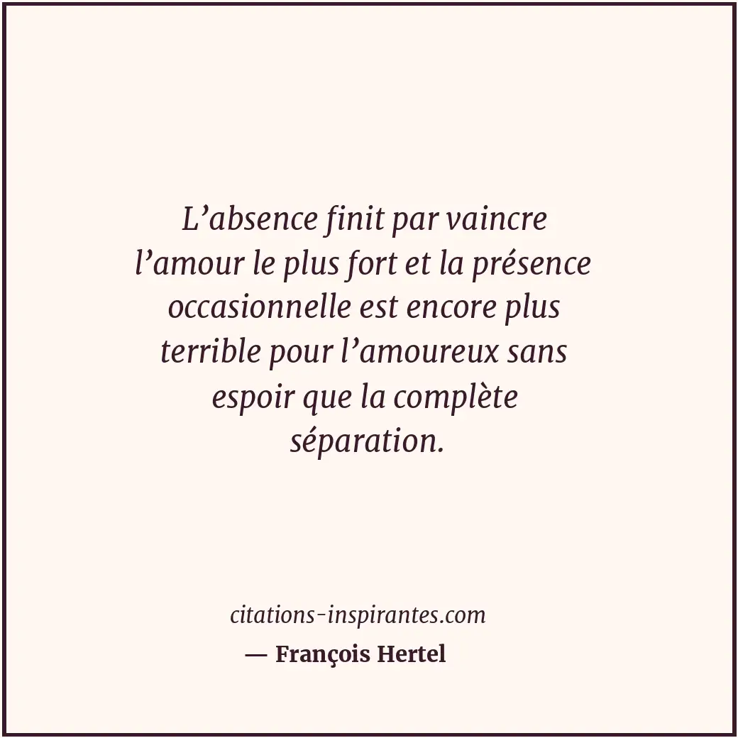 L’absence finit par vaincre l’amour le plus fort et la présence occasionnelle es... Citation de François Hertel
