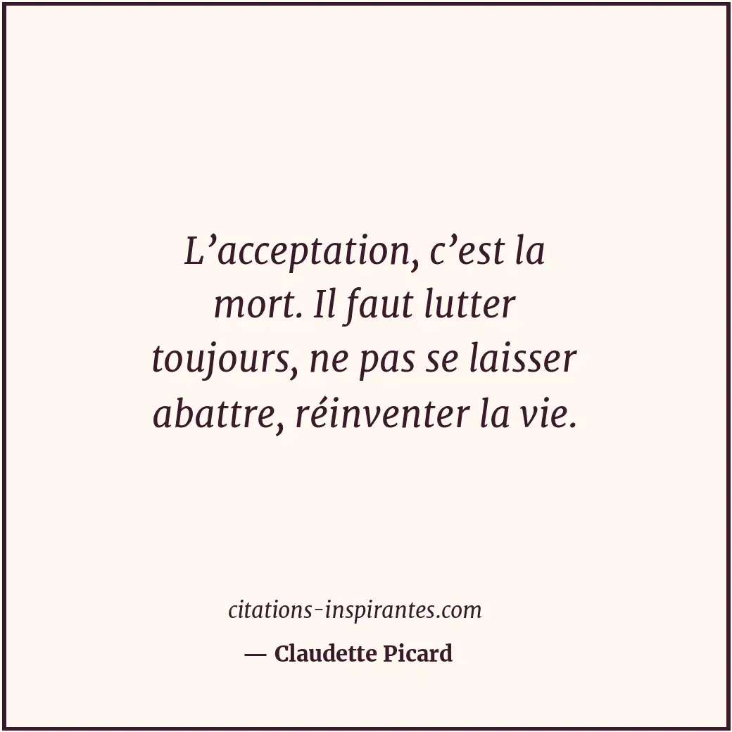 L’acceptation, c’est la mort. Il faut lutter toujours, ne pas se laisser abattre... Citation de Claudette Picard