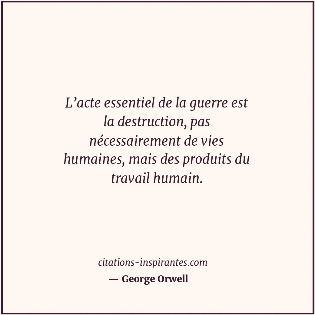 L’acte essentiel de la guerre est la destruction, pas nécessairement de vies hum... Citation de George Orwell