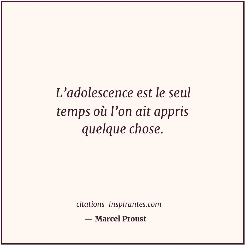 L’adolescence est le seul temps où l’on ait appris quelque chose. Citation de Marcel Proust