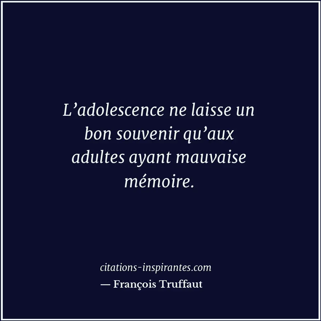 L’adolescence ne laisse un bon souvenir qu’aux adultes ayant mauvaise mémoire. Citation de François Truffaut